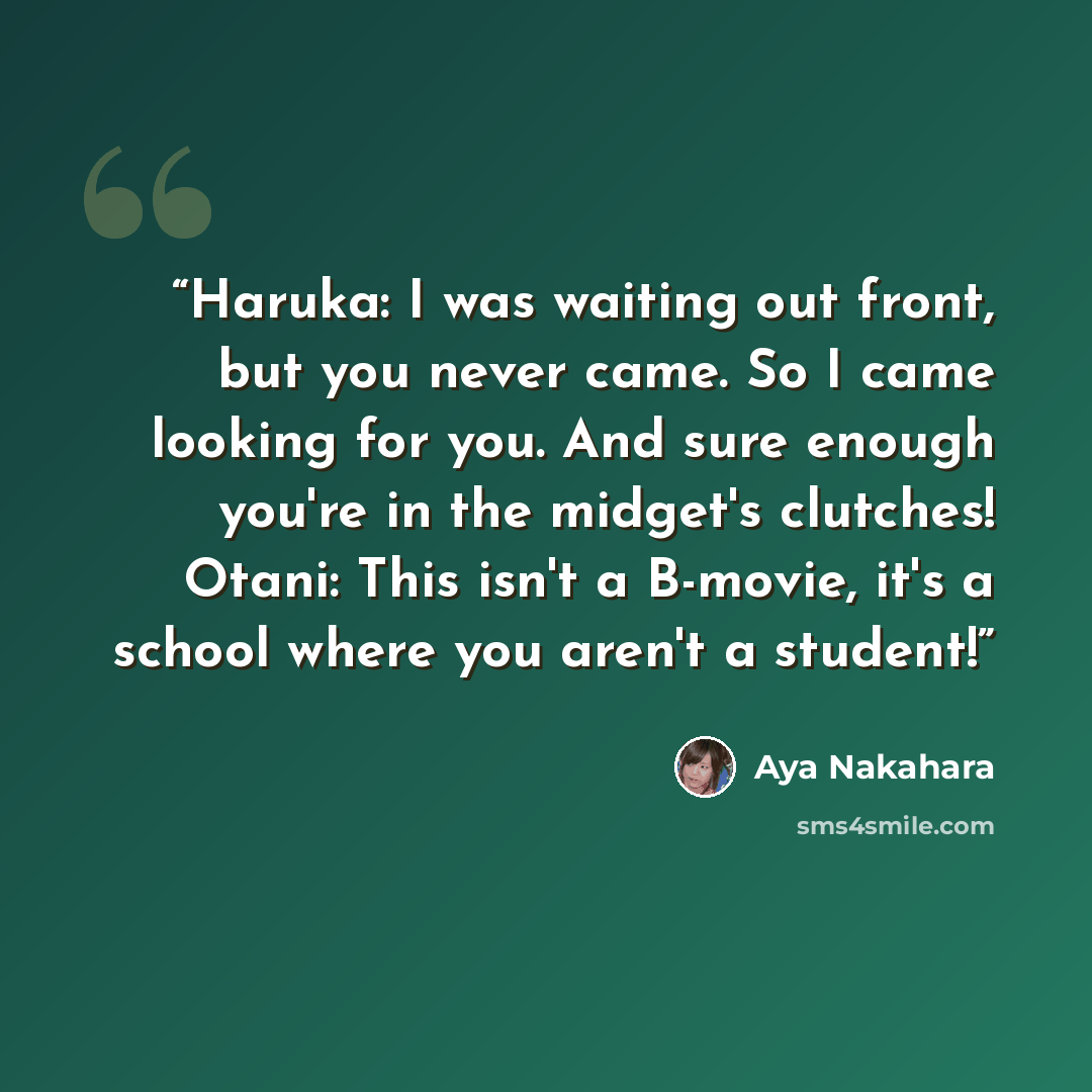 “Haruka: I was waiting out front, but you never came. So I came looking for you. And sure enough you're in the midget's clutches! Otani: This isn't a B-movie, it's a school where you aren't a student!” quote by Aya Nakahara