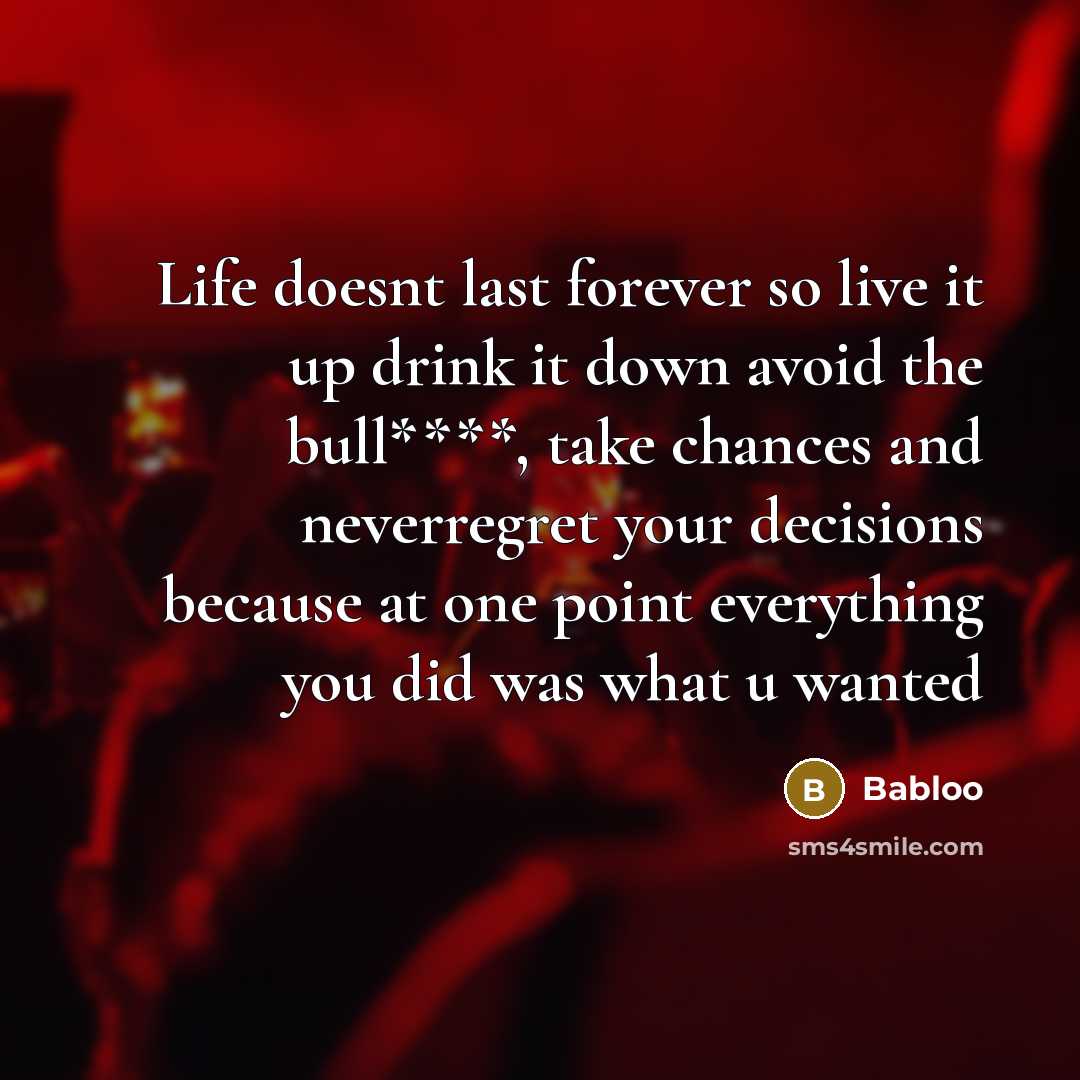 “Life doesnt last forever so live it up drink it down avoid the bull****, take chances and neverregret your decisions because at one point everything you did was what u wanted” quote by Babloo