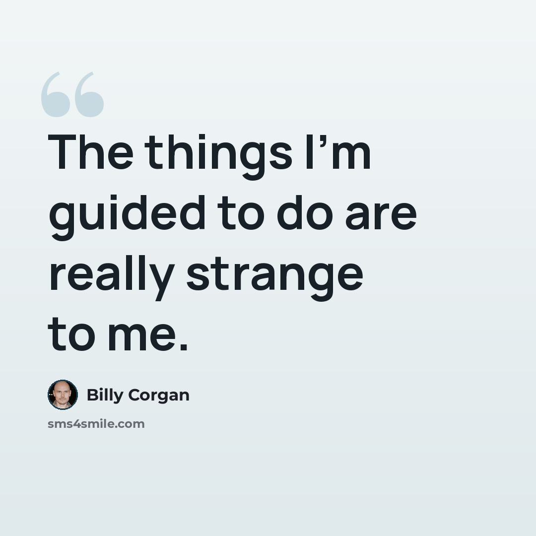 “The things I'm guided to do are really strange to me.” quote by Billy Corgan