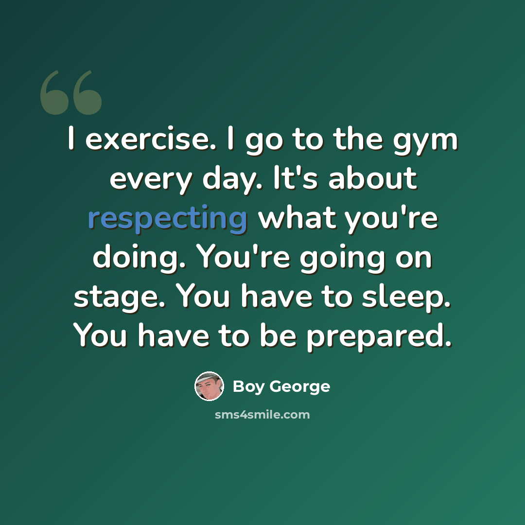 “I exercise. I go to the gym every day. It's about respecting what you're doing. You're going on stage. You have to sleep. You have to be prepared.” quote by Boy George