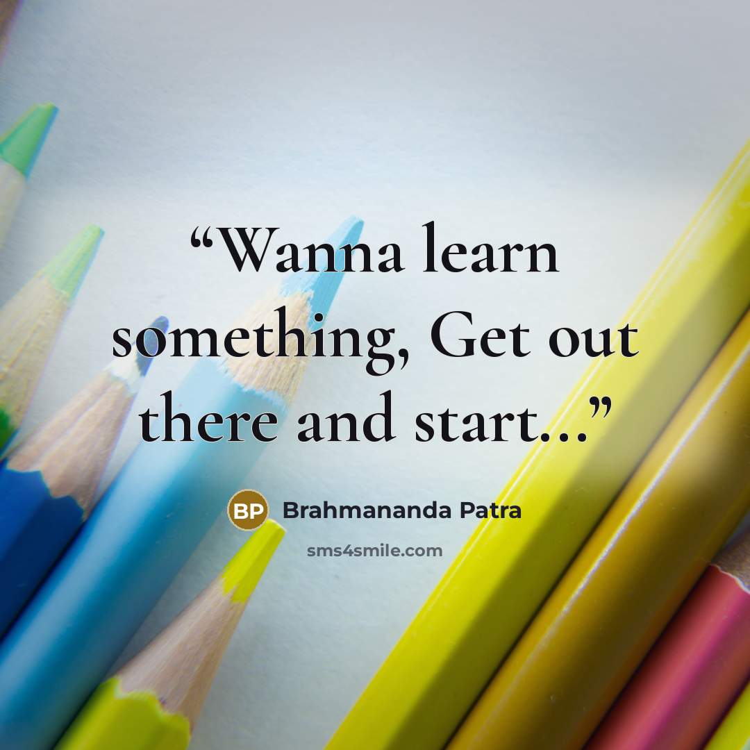 “Wanna learn something, Get out there and start...” quote by Brahmananda Patra