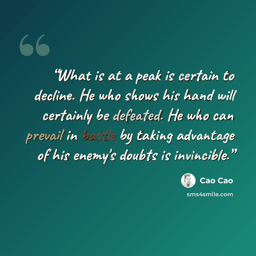 “What is at a peak is certain to decline. He who shows his hand will certainly be defeated. He who can prevail in battle by taking advantage of his enemy's doubts is invincible.” quote by Cao Cao