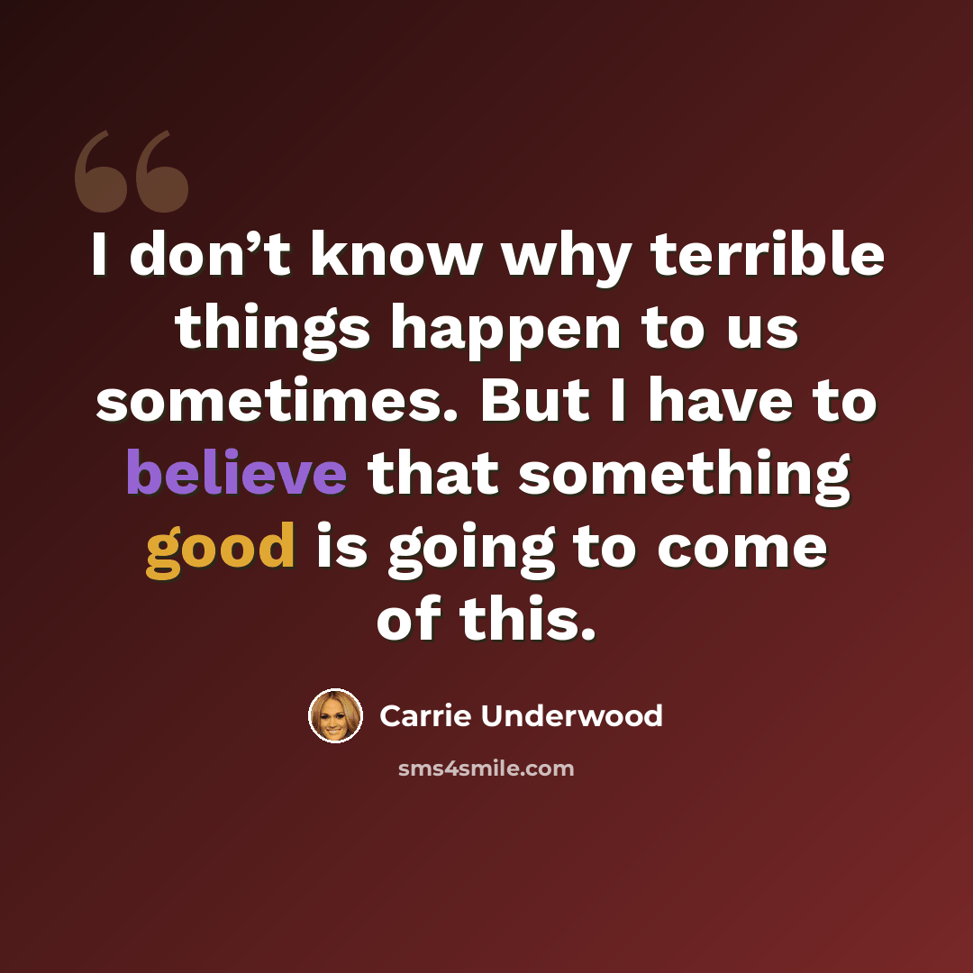 “I don’t know why terrible things happen to us sometimes. But I have to believe that something good is going to come of this.” quote by Carrie Underwood