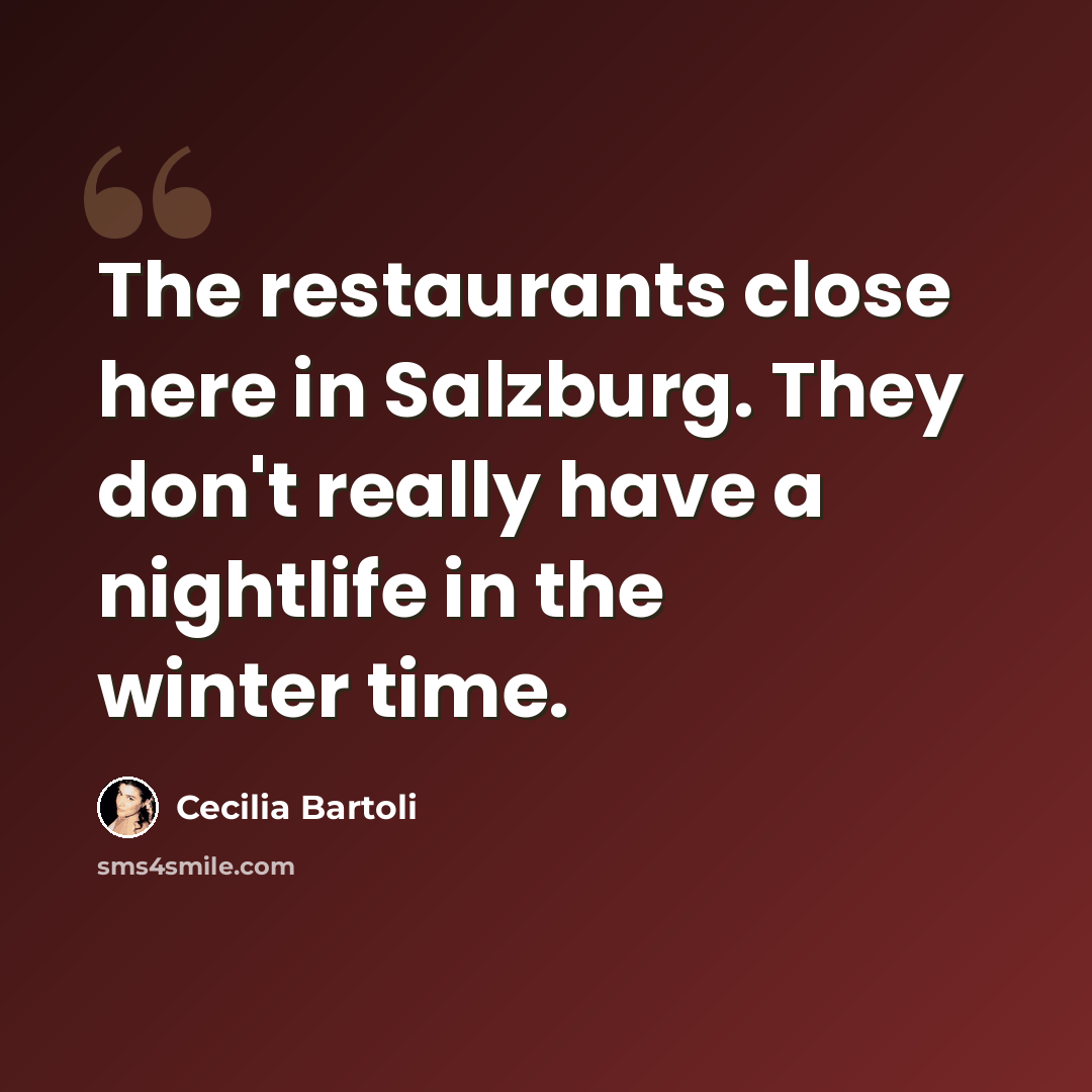 “The restaurants close here in Salzburg. They don't really have a nightlife in the winter time.” quote by Cecilia Bartoli