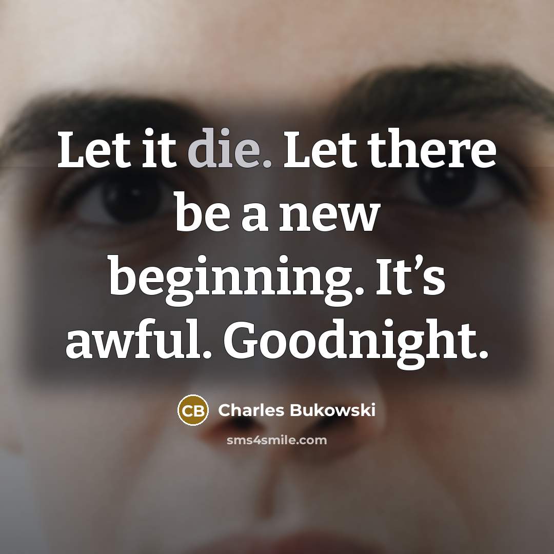 “Let it die. Let there be a new beginning. It’s awful. Goodnight.” quote by Charles Bukowski
