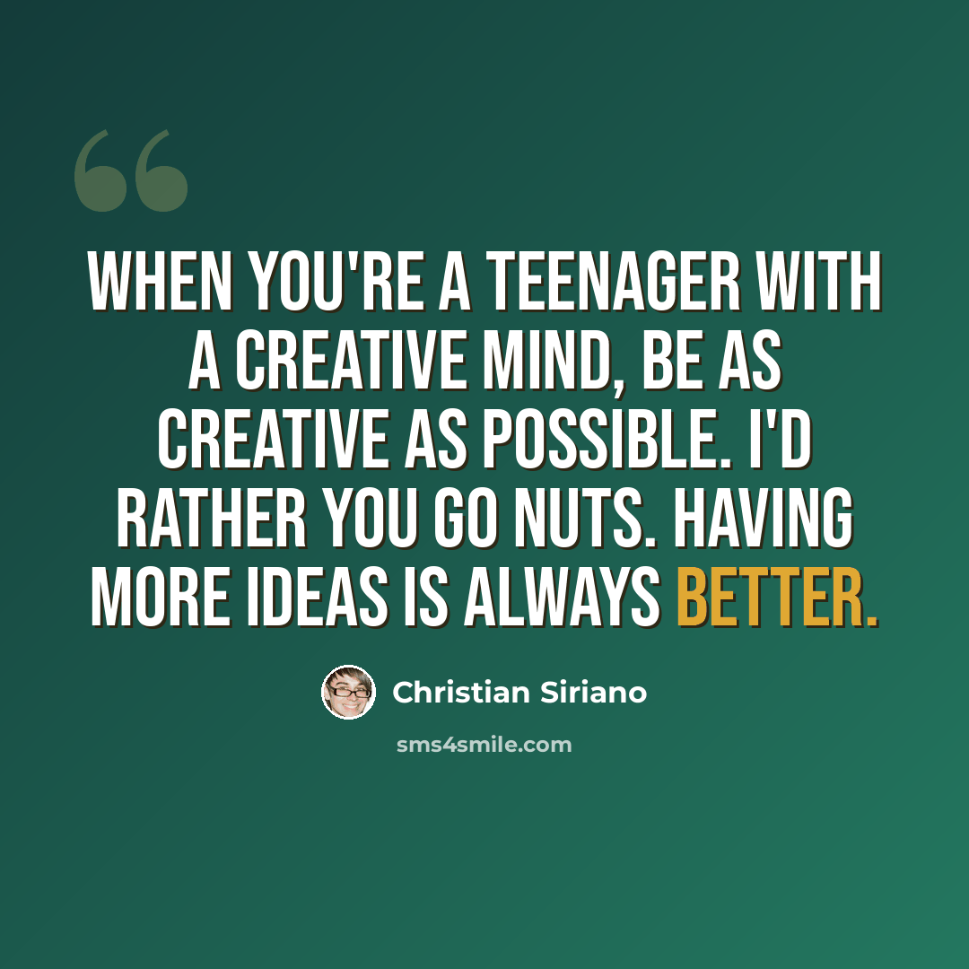 “When you're a teenager with a creative mind, be as creative as possible. I'd rather you go nuts. Having more ideas is always better.” quote by Christian Siriano