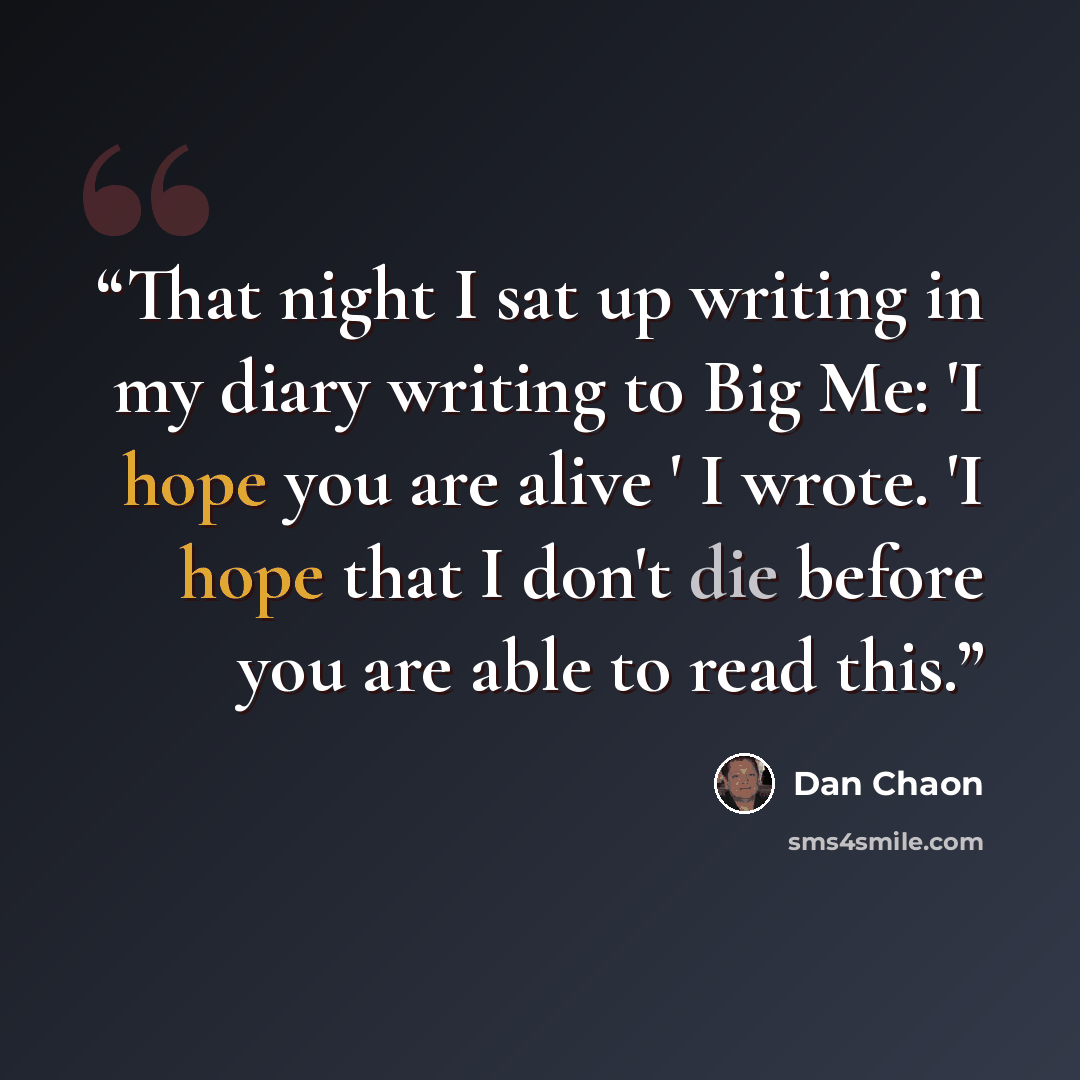 “That night I sat up writing in my diary writing to Big Me: 'I hope you are alive ' I wrote. 'I hope that I don't die before you are able to read this.” quote by Dan Chaon