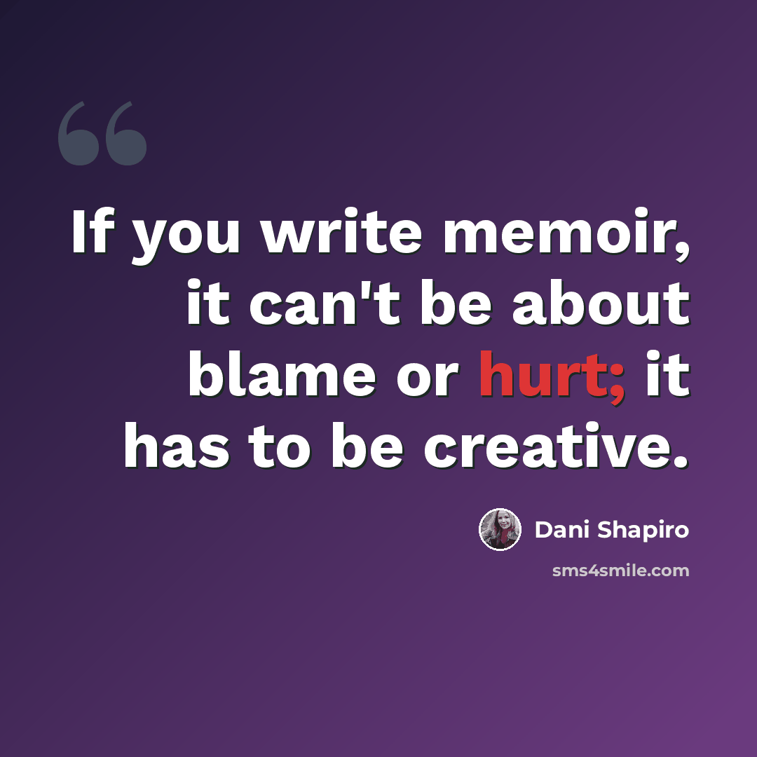 “If you write memoir, it can't be about blame or hurt; it has to be creative.” quote by Dani Shapiro