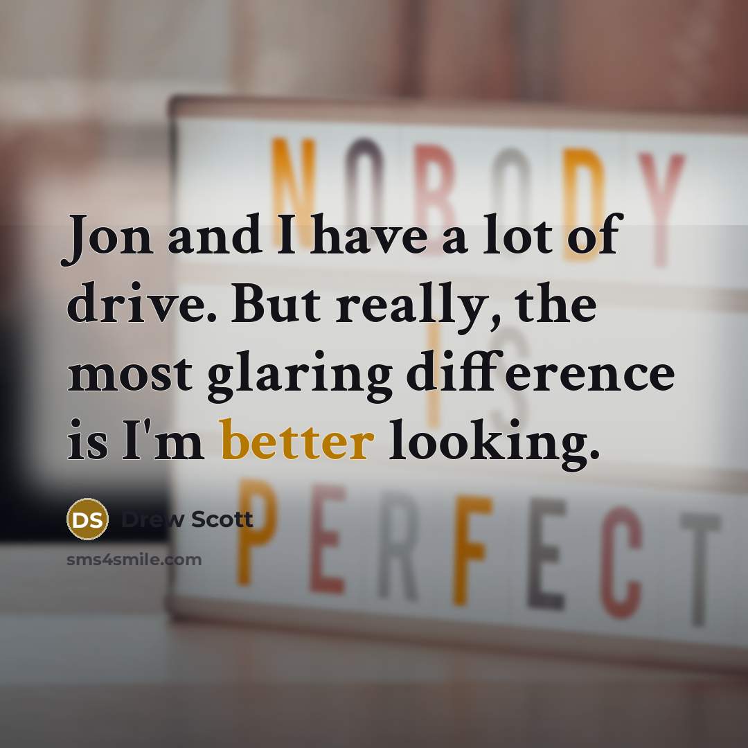 “Jon and I have a lot of drive. But really, the most glaring difference is I'm better looking.” quote by Drew Scott