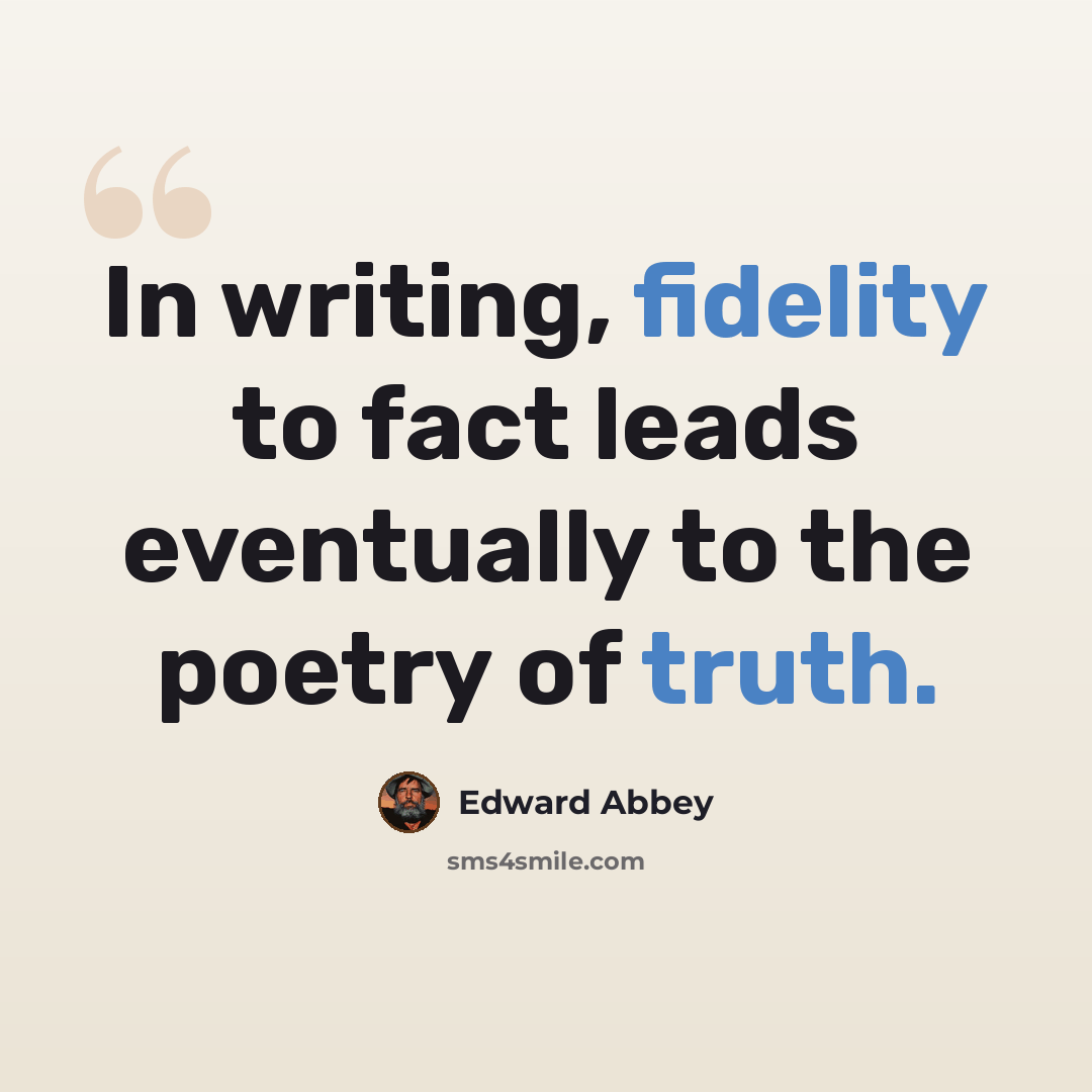 “In writing, fidelity to fact leads eventually to the poetry of truth.” quote by Edward Abbey
