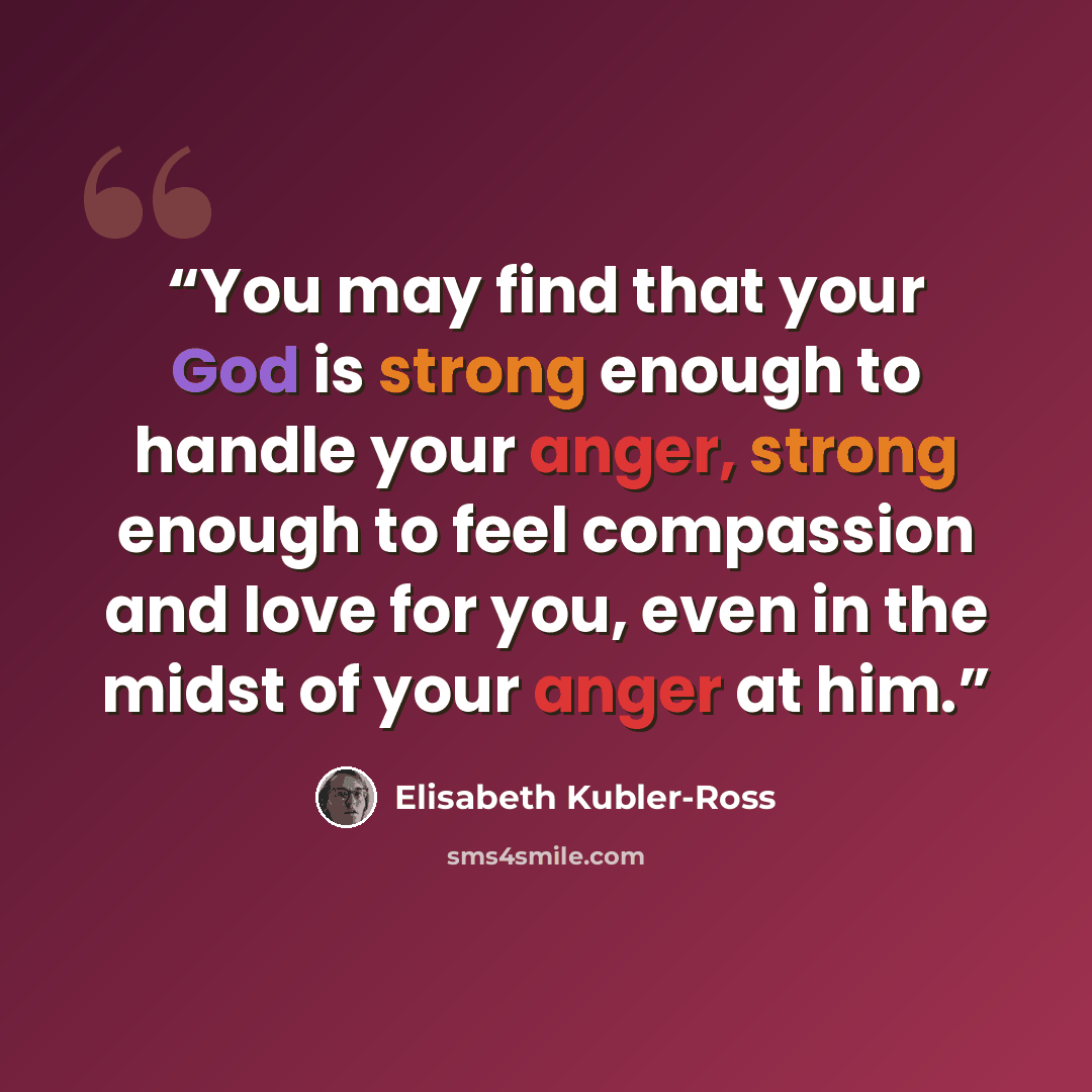 “You may find that your God is strong enough to handle your anger, strong enough to feel compassion and love for you, even in the midst of your anger at him.” quote by Elisabeth Kübler-Ross