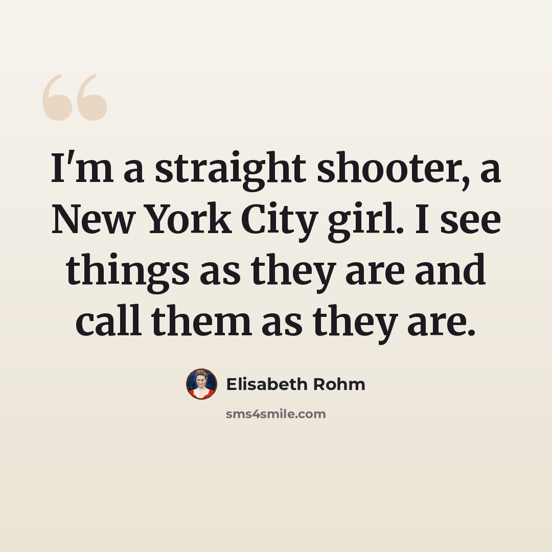 “I'm a straight shooter, a New York City girl. I see things as they are and call them as they are.” quote by Elisabeth Rohm