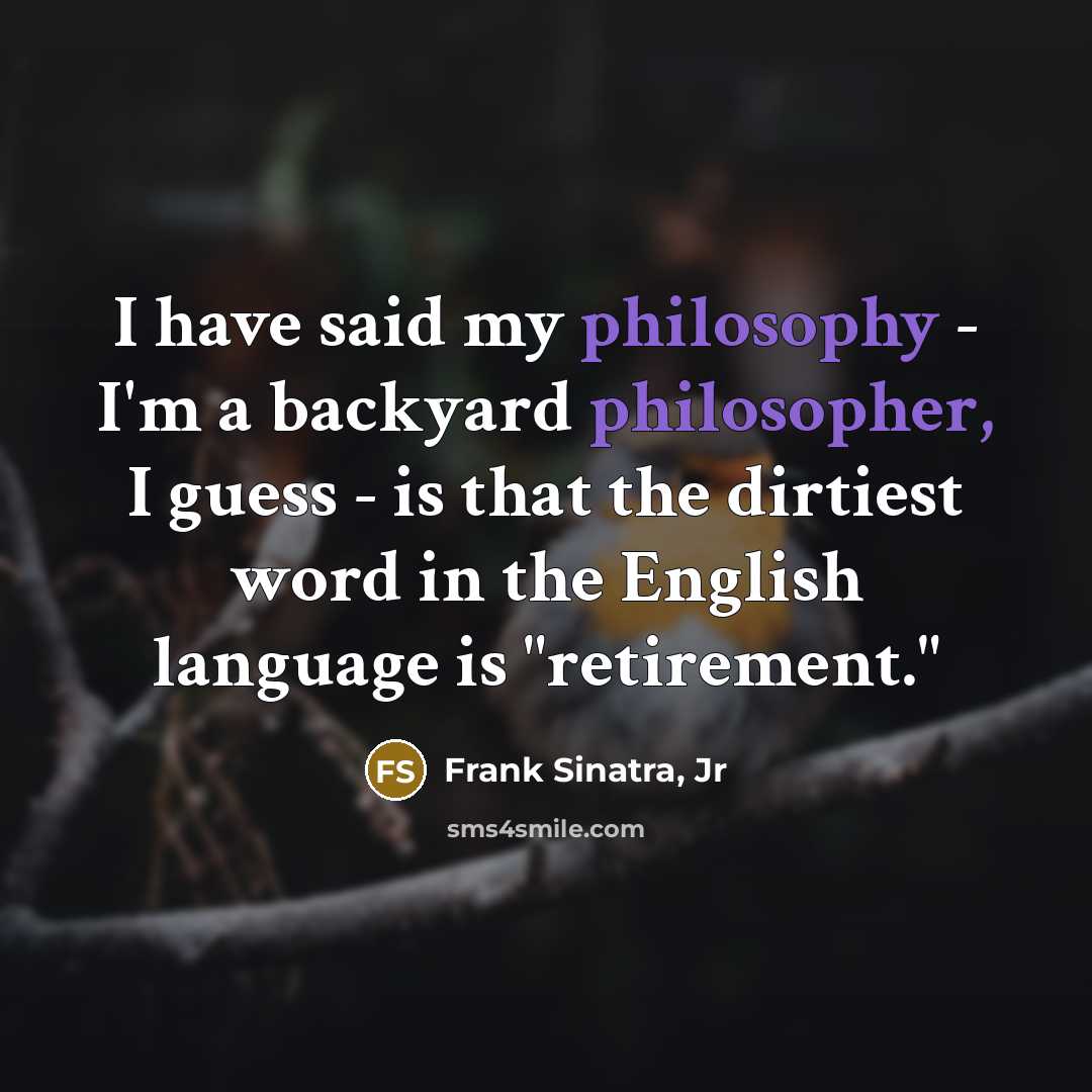 “I have said my philosophy - I'm a backyard philosopher, I guess - is that the dirtiest word in the English language is "retirement."” quote by Frank Sinatra, Jr