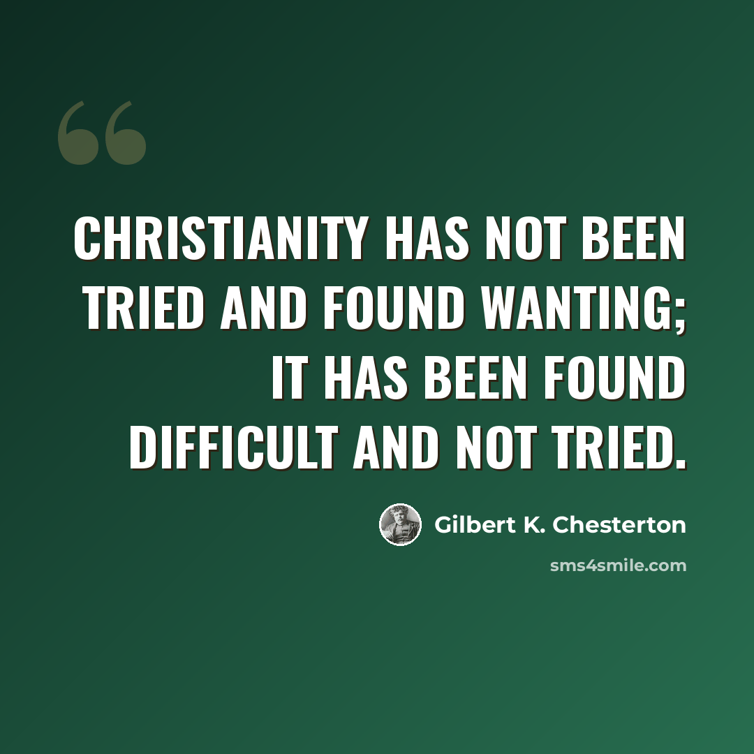 “Christianity has not been tried and found wanting; it has been found difficult and not tried.” quote by Gilbert K. Chesterton