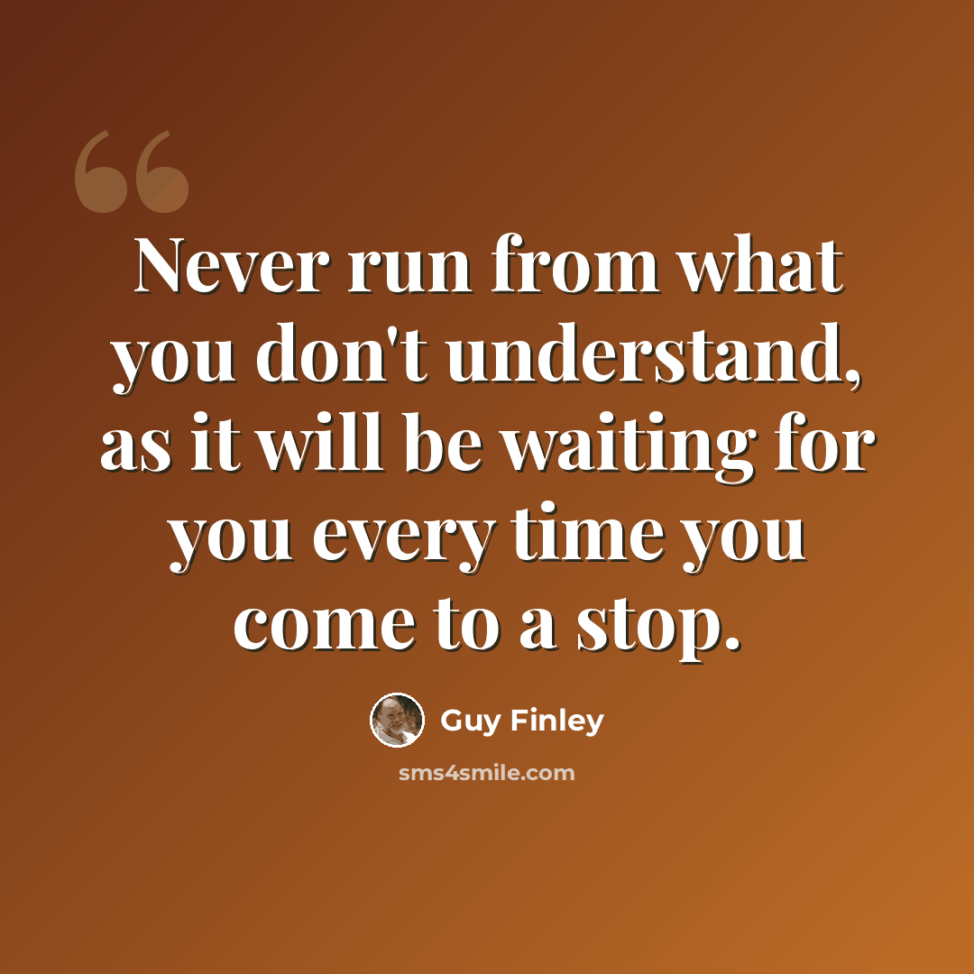 “Never run from what you don't understand, as it will be waiting for you every time you come to a stop.” quote by Guy Finley