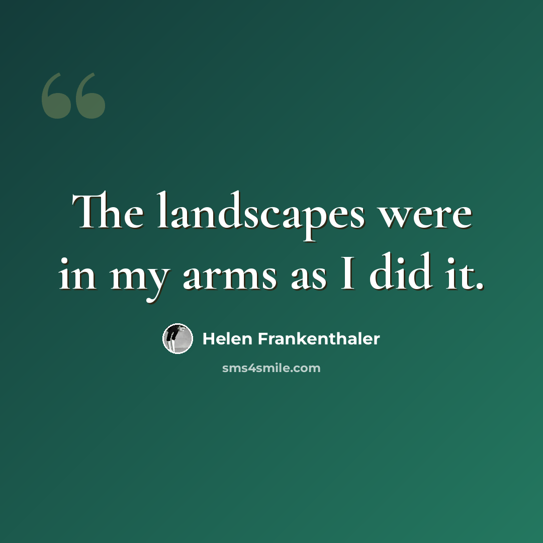 “The landscapes were in my arms as I did it.” quote by Helen Frankenthaler
