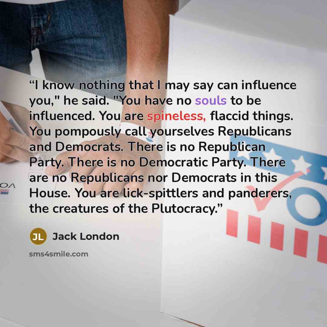 “I know nothing that I may say can influence you," he said. "You have no souls to be influenced. You are spineless, flaccid things. You pompously call yourselves Republicans and Democrats. There is no Republican Party. There is no Democratic Party. There are no Republicans nor Democrats in this…” quote by Jack London