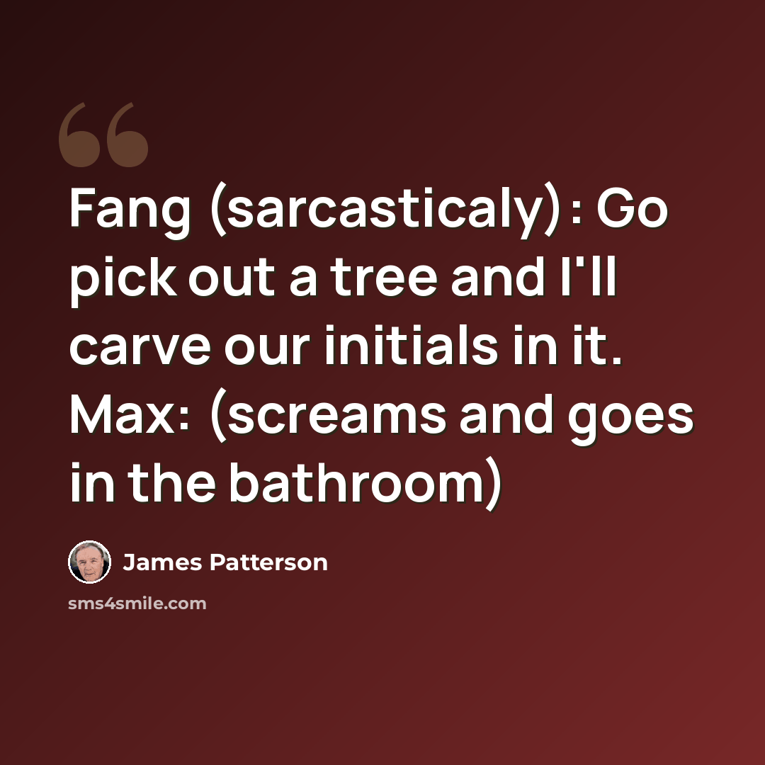 “Fang (sarcasticaly): Go pick out a tree and I'll carve our initials in it. Max: (screams and goes in the bathroom)” quote by James Patterson