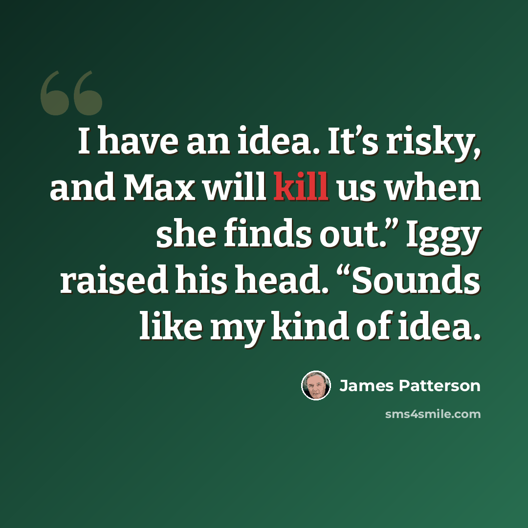 “I have an idea. It’s risky, and Max will kill us when she finds out.” Iggy raised his head. “Sounds like my kind of idea.” quote by James Patterson