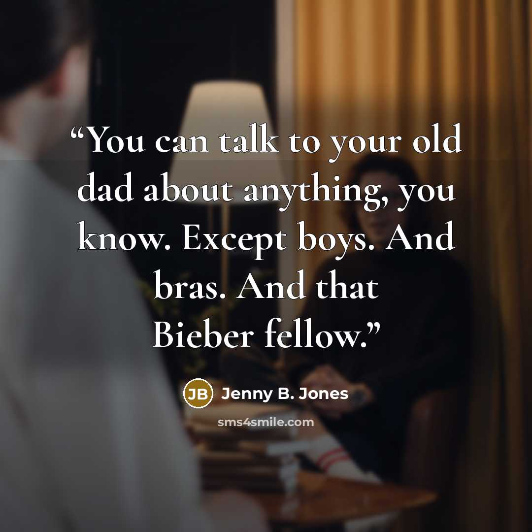 “You can talk to your old dad about anything, you know. Except boys. And bras. And that Bieber fellow.” quote by Jenny B. Jones