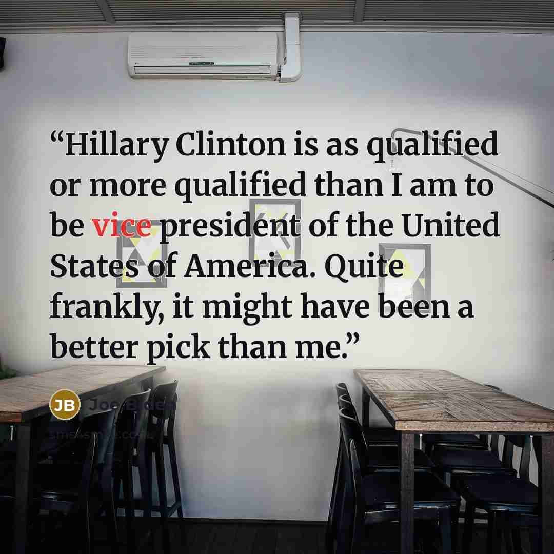 “Hillary Clinton is as qualified or more qualified than I am to be vice president of the United States of America. Quite frankly, it might have been a better pick than me.” quote by Joe Biden