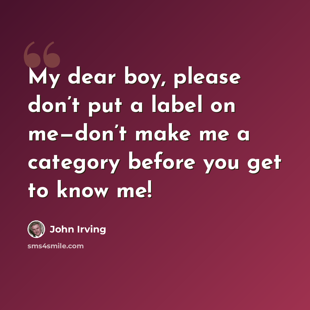 “My dear boy, please don’t put a label on me—don’t make me a category before you get to know me!” quote by John Irving