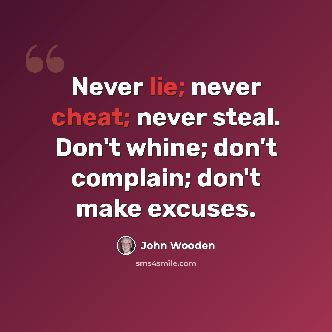 “Never lie; never cheat; never steal. Don't whine; don't complain; don't make excuses.” quote by John Wooden
