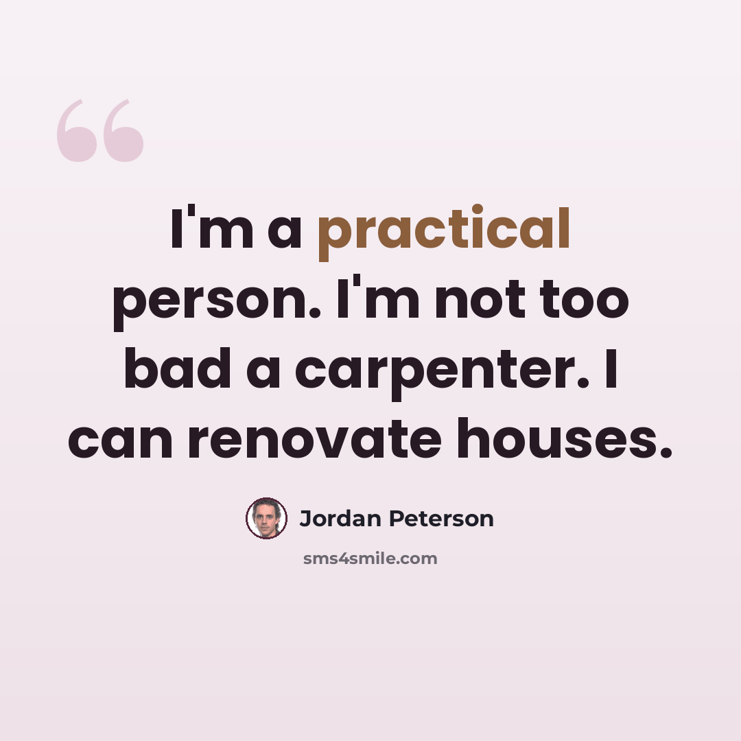 “I'm a practical person. I'm not too bad a carpenter. I can renovate houses.” quote by Jordan Peterson