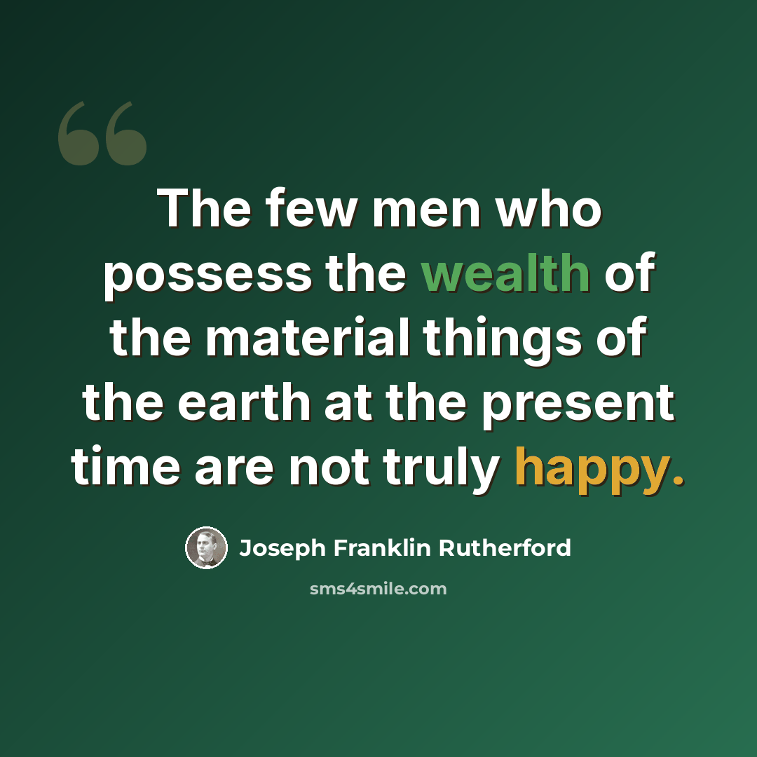 “The few men who possess the wealth of the material things of the earth at the present time are not truly happy.” quote by Joseph Franklin Rutherford