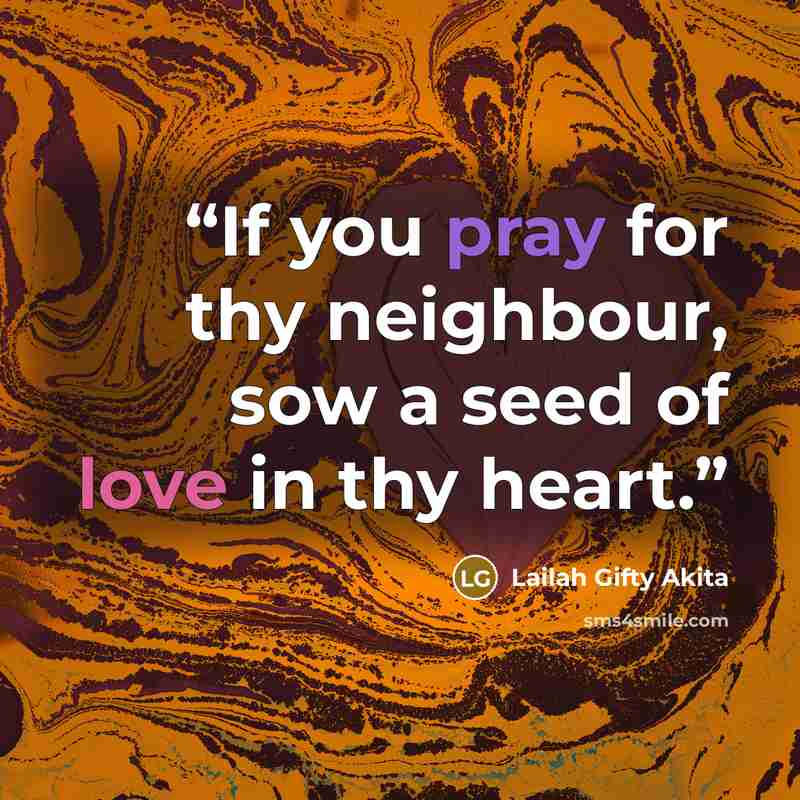 “If you pray for thy neighbour, sow a seed of love in thy heart.” quote by Lailah Gifty Akita