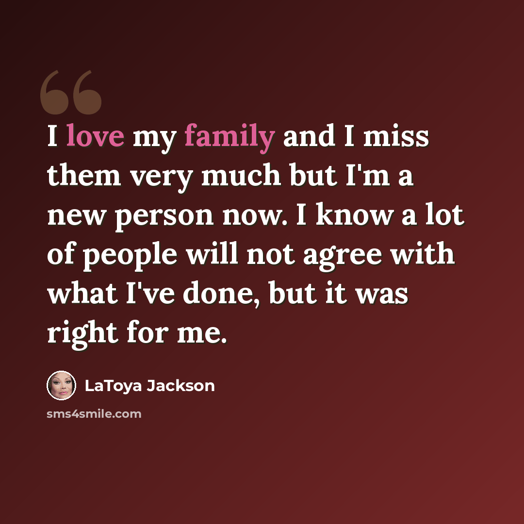 “I love my family and I miss them very much but I'm a new person now. I know a lot of people will not agree with what I've done, but it was right for me.” quote by LaToya Jackson