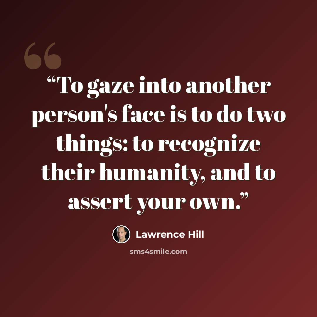 “To gaze into another person's face is to do two things: to recognize their humanity, and to assert your own.” quote by Lawrence Hill