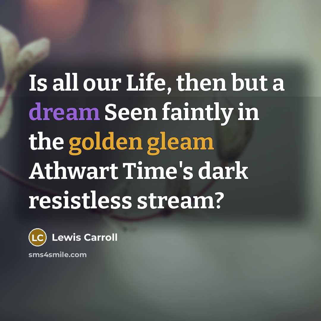 “Is all our Life, then but a dream Seen faintly in the golden gleam Athwart Time's dark resistless stream?” quote by Lewis Carroll