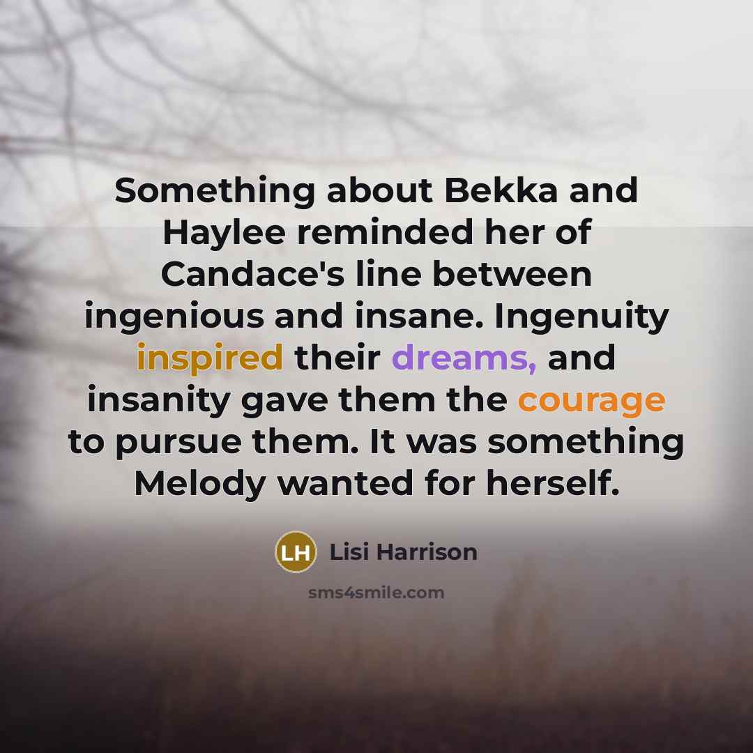 “Something about Bekka and Haylee reminded her of Candace's line between ingenious and insane. Ingenuity inspired their dreams, and insanity gave them the courage to pursue them. It was something Melody wanted for herself.” quote by Lisi Harrison