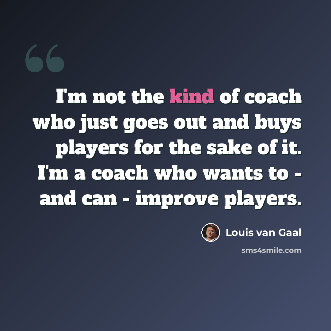 “I'm not the kind of coach who just goes out and buys players for the sake of it. I'm a coach who wants to - and can - improve players.” quote by Louis van Gaal
