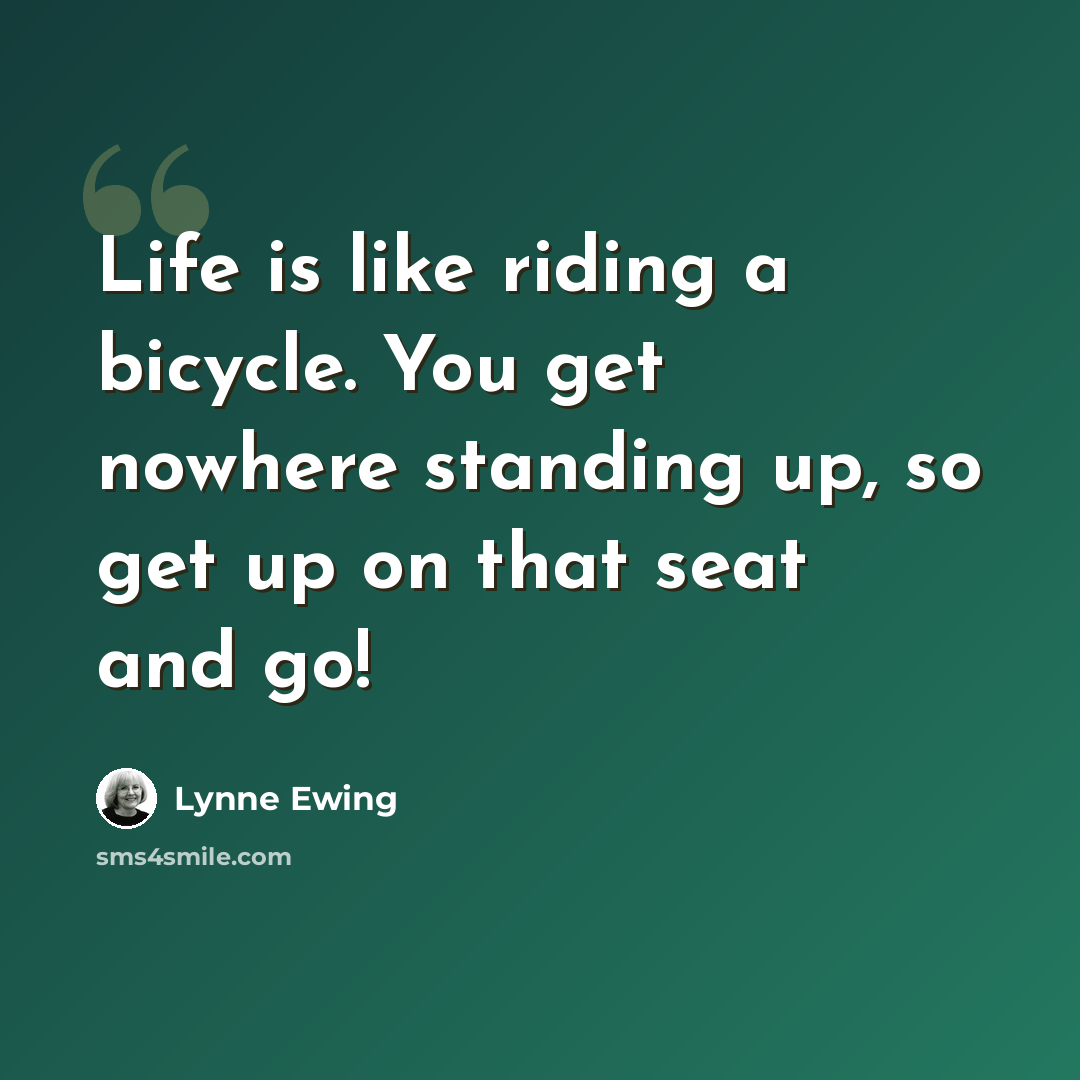 “Life is like riding a bicycle. You get nowhere standing up, so get up on that seat and go!” quote by Lynne Ewing