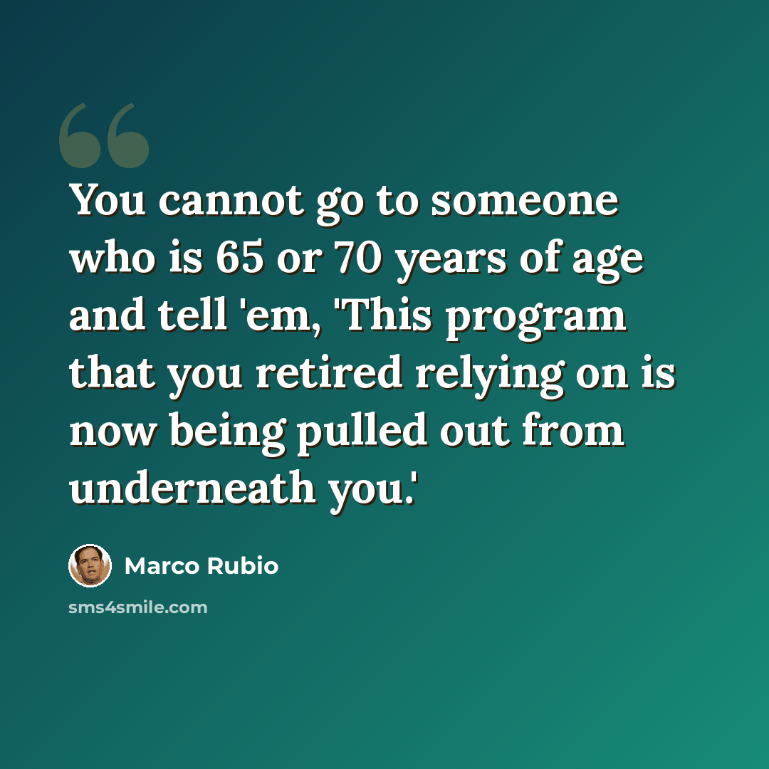 “You cannot go to someone who is 65 or 70 years of age and tell 'em, 'This program that you retired relying on is now being pulled out from underneath you.'” quote by Marco Rubio