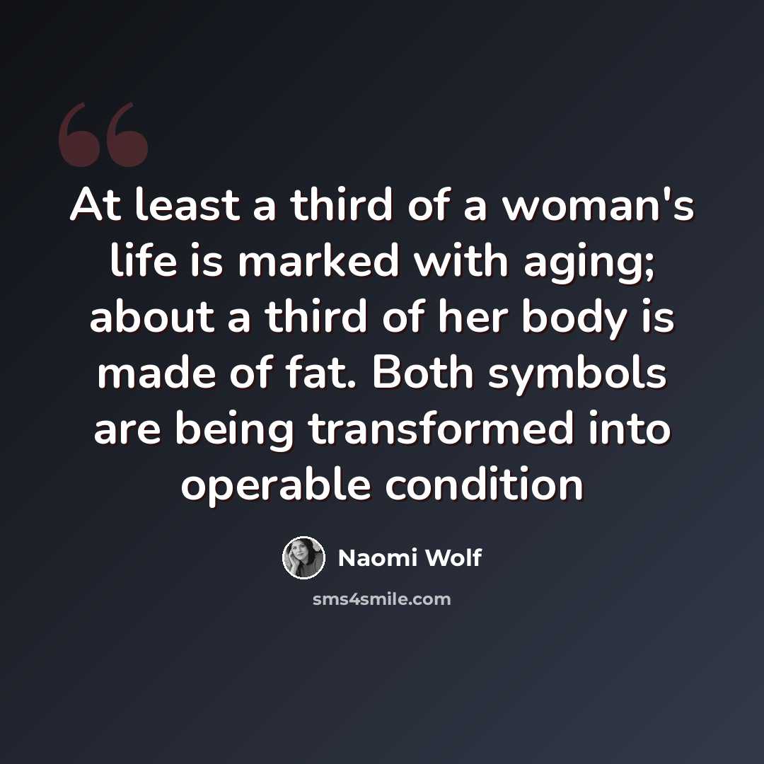 “At least a third of a woman's life is marked with aging; about a third of her body is made of fat. Both symbols are being transformed into operable condition” quote by Naomi Wolf