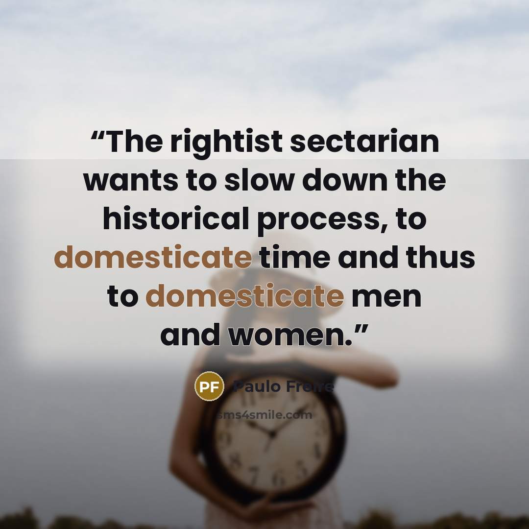 “The rightist sectarian wants to slow down the historical process, to domesticate time and thus to domesticate men and women.” quote by Paulo Freire