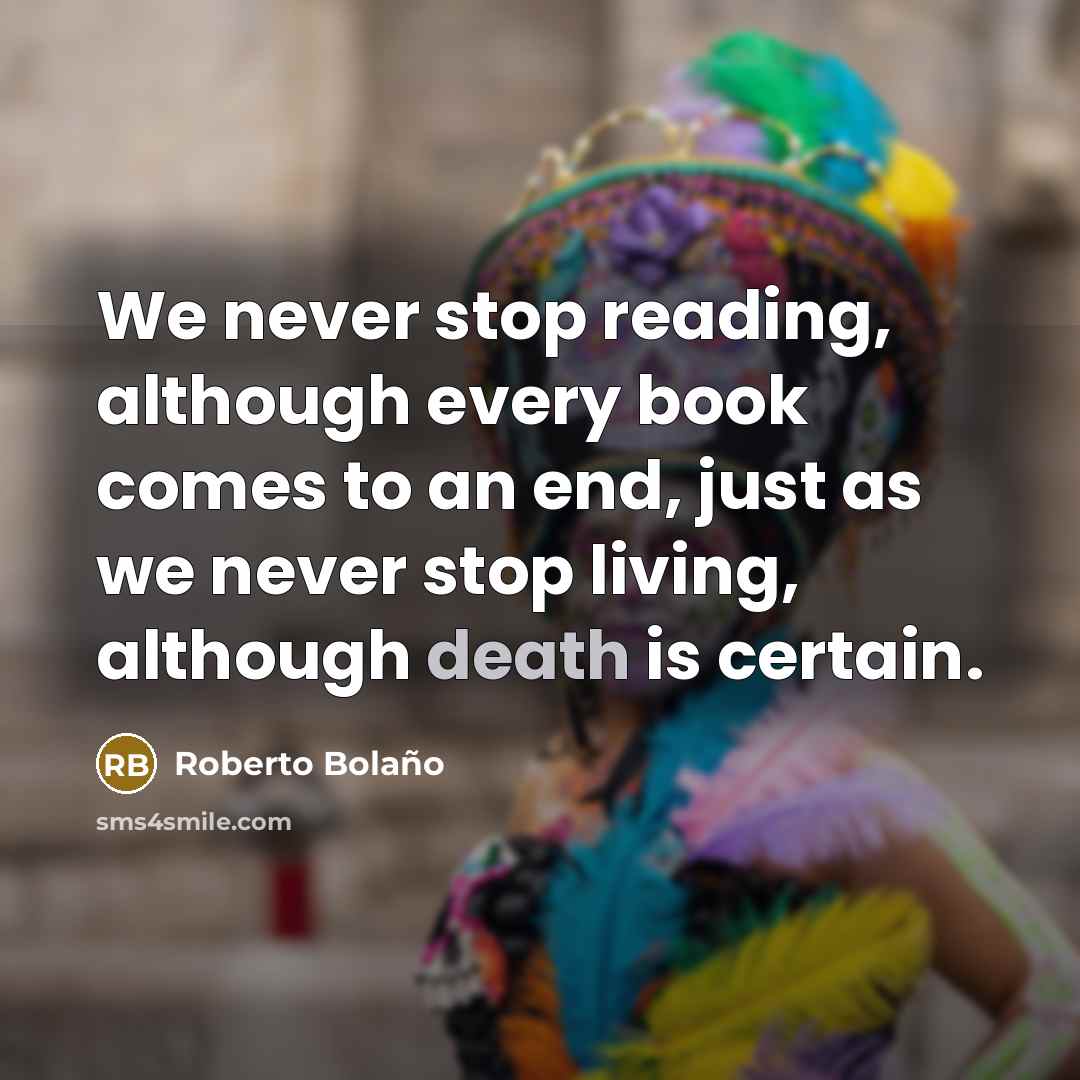 “We never stop reading, although every book comes to an end, just as we never stop living, although death is certain.” quote by Roberto Bolano