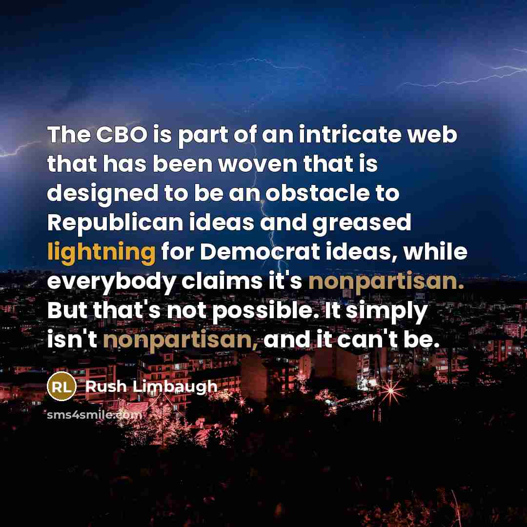 “The CBO is part of an intricate web that has been woven that is designed to be an obstacle to Republican ideas and greased lightning for Democrat ideas, while everybody claims it's nonpartisan. But that's not possible. It simply isn't nonpartisan, and it can't be.” quote by Rush Limbaugh