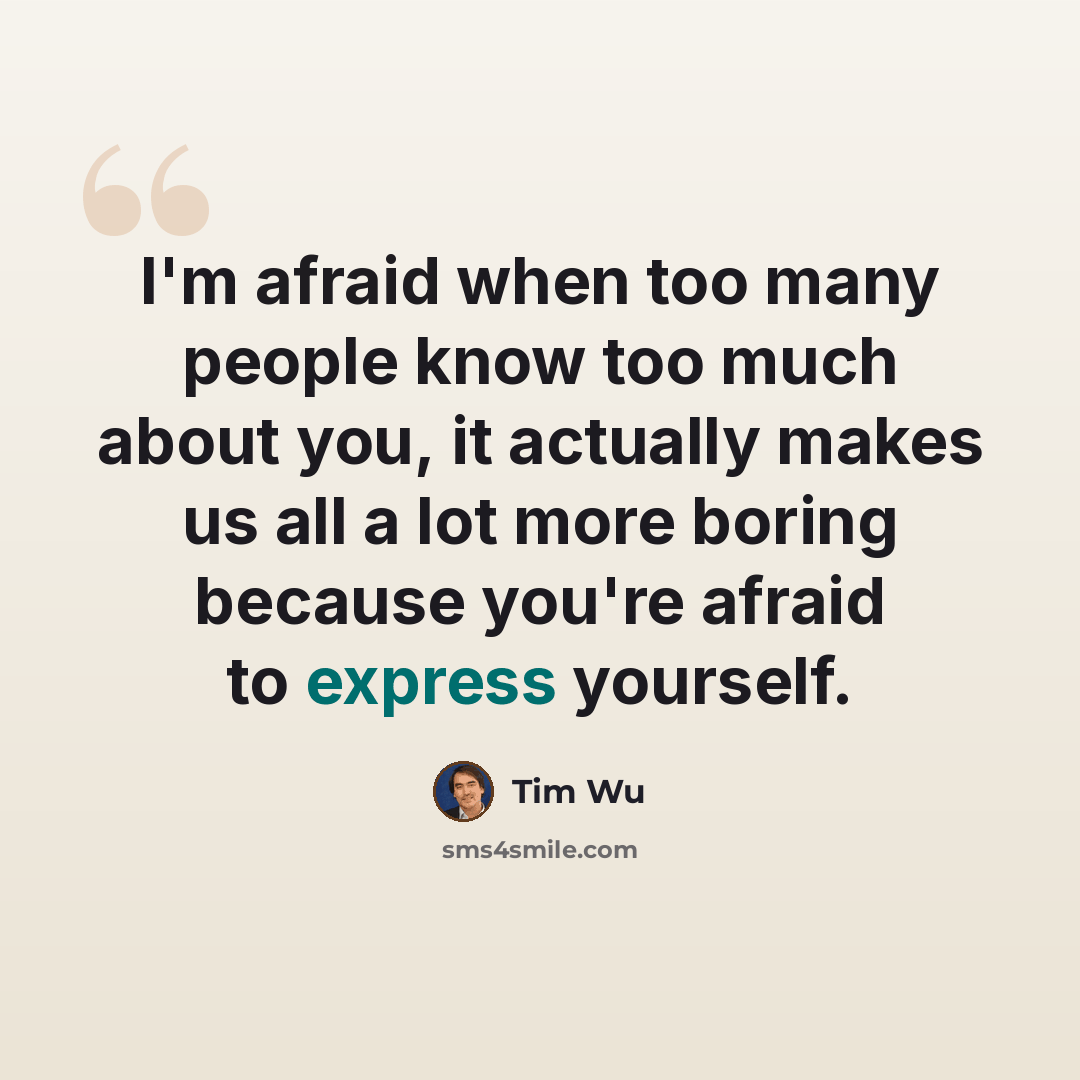 “I'm afraid when too many people know too much about you, it actually makes us all a lot more boring because you're afraid to express yourself.” quote by Tim Wu