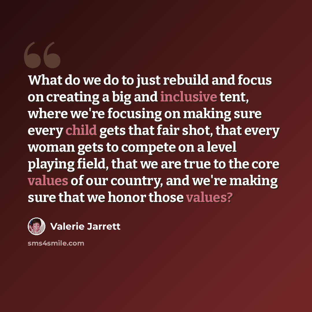 “What do we do to just rebuild and focus on creating a big and inclusive tent, where we're focusing on making sure every child gets that fair shot, that every woman gets to compete on a level playing field, that we are true to the core values of our country, and we're making sure that we honor…” quote by Valerie Jarrett