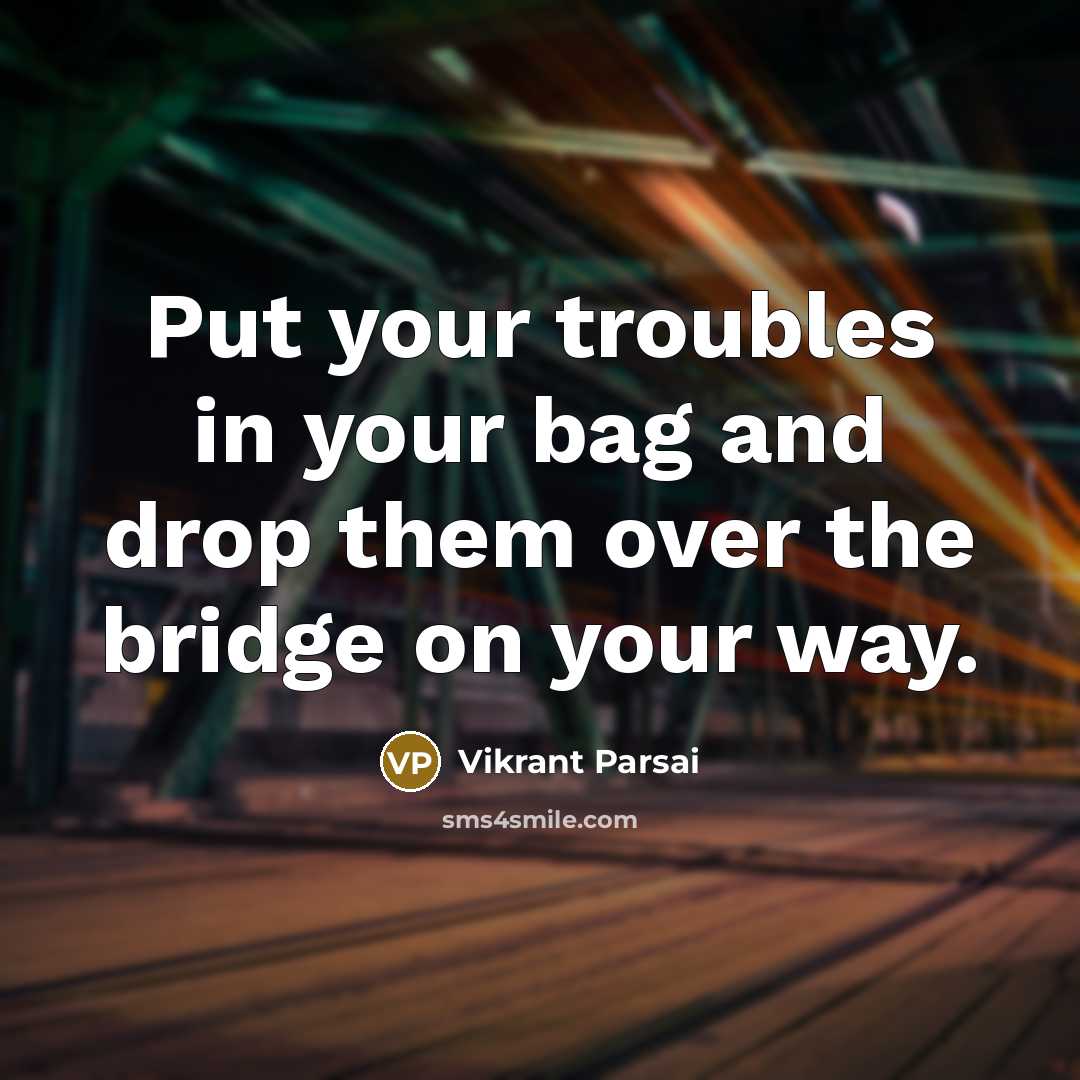 “Put your troubles in your bag and drop them over the bridge on your way.” quote by Vikrant Parsai