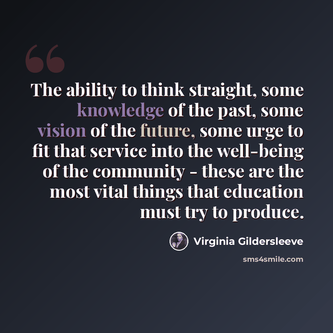 “The ability to think straight, some knowledge of the past, some vision of the future, some urge to fit that service into the well-being of the community - these are the most vital things that education must try to produce.” quote by Virginia Gildersleeve
