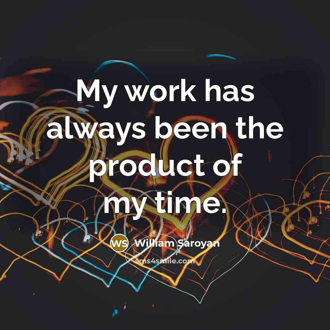 “My work has always been the product of my time.” quote by William Saroyan