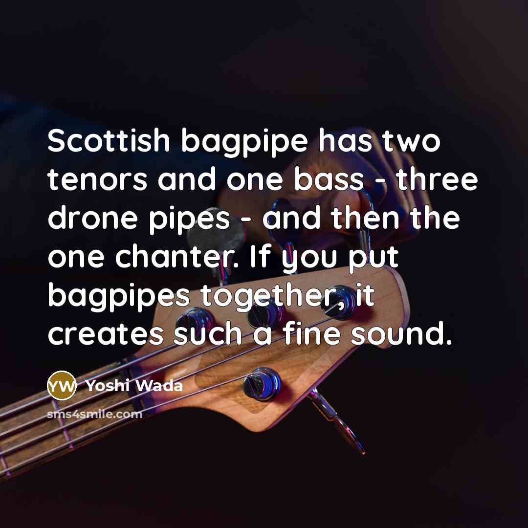 “Scottish bagpipe has two tenors and one bass - three drone pipes - and then the one chanter. If you put bagpipes together, it creates such a fine sound.” quote by Yoshi Wada