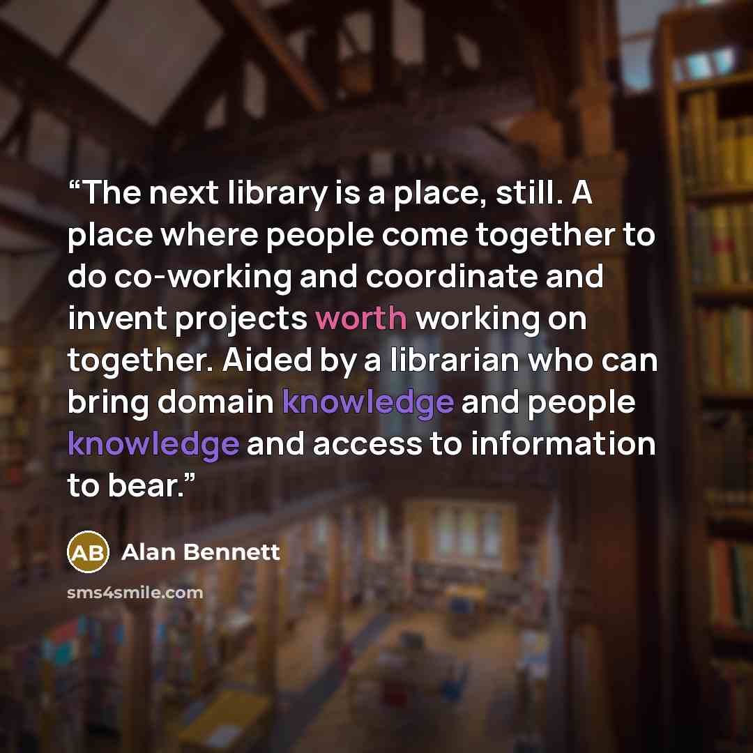 “The next library is a place, still. A place where people come together to do co-working and coordinate and invent projects worth working on together. Aided by a librarian who can bring domain knowledge and people knowledge and access to information to bear.” quote by Alan Bennett