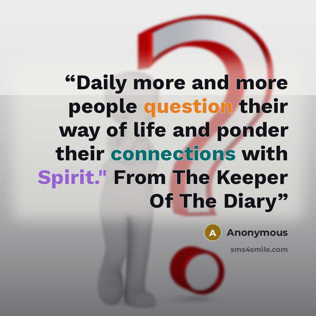 “Daily more and more people question their way of life and ponder their connections with Spirit." From The Keeper Of The Diary” quote by Anonymous