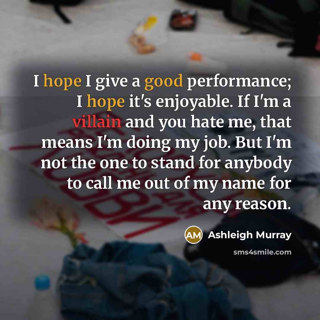 “I hope I give a good performance; I hope it's enjoyable. If I'm a villain and you hate me, that means I'm doing my job. But I'm not the one to stand for anybody to call me out of my name for any reason.” quote by Ashleigh Murray